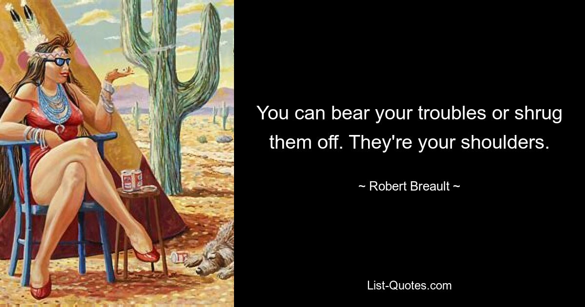 You can bear your troubles or shrug them off. They're your shoulders. — © Robert Breault