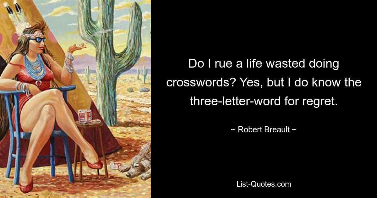 Do I rue a life wasted doing crosswords? Yes, but I do know the three-letter-word for regret. — © Robert Breault