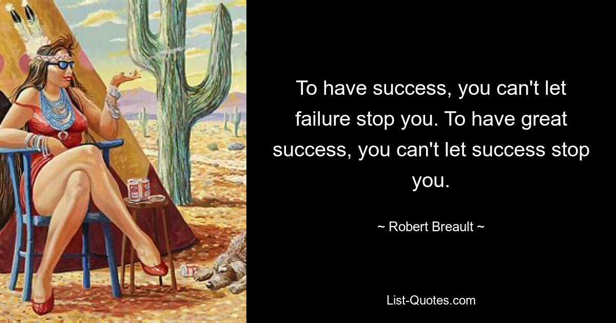 To have success, you can't let failure stop you. To have great success, you can't let success stop you. — © Robert Breault