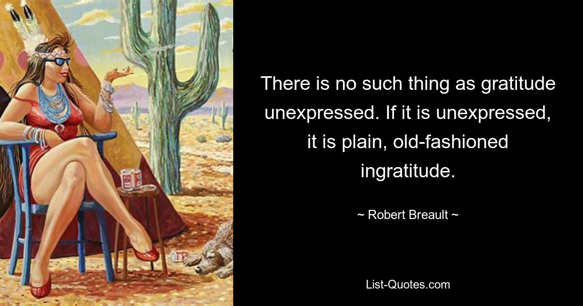 Не бывает невыраженной благодарности. Если это невыражено, то это простая старомодная неблагодарность. — © Роберт Бро 