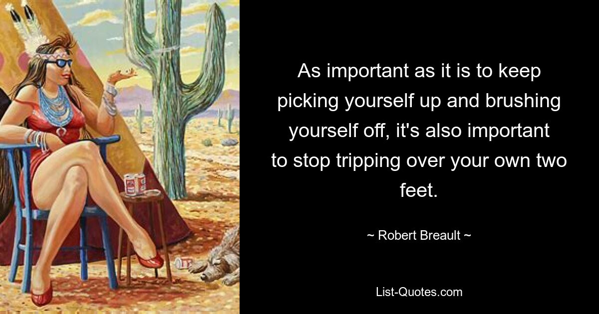 As important as it is to keep picking yourself up and brushing yourself off, it's also important to stop tripping over your own two feet. — © Robert Breault