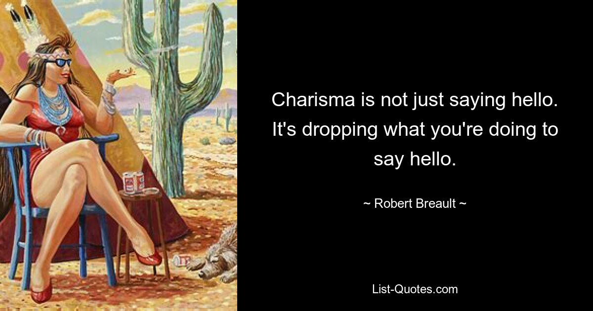 Charisma is not just saying hello. It's dropping what you're doing to say hello. — © Robert Breault