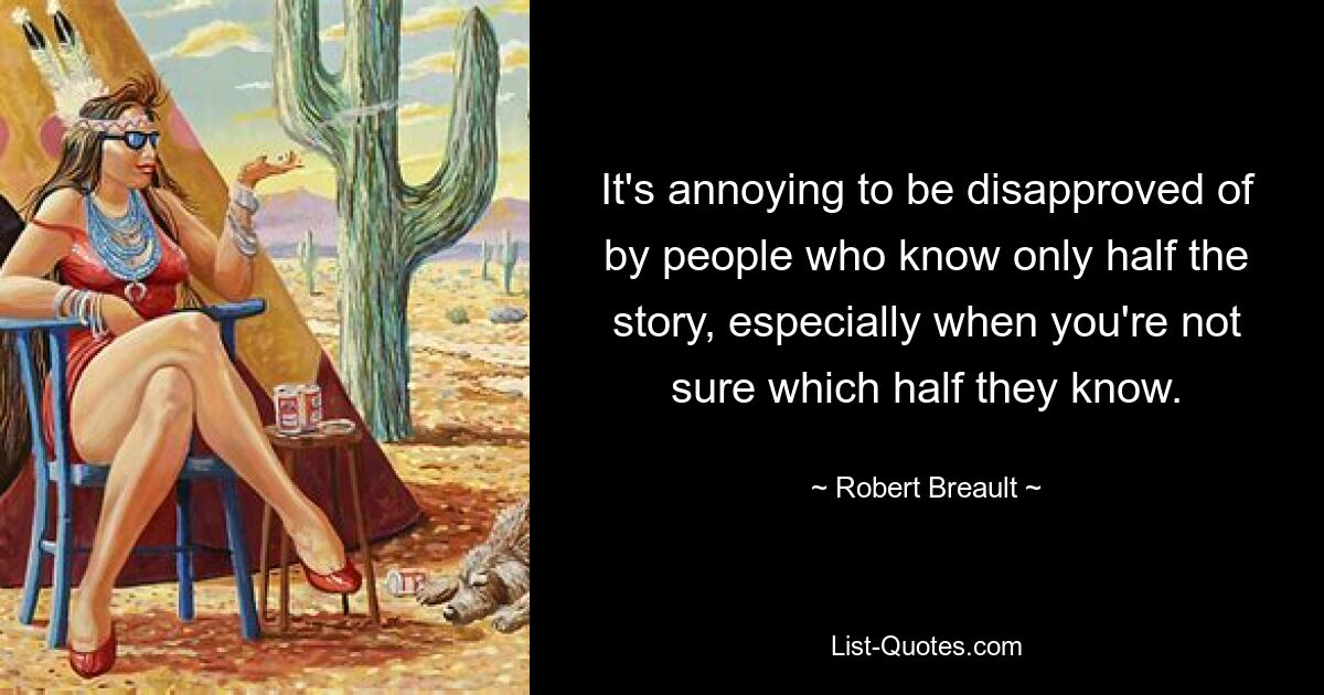 It's annoying to be disapproved of by people who know only half the story, especially when you're not sure which half they know. — © Robert Breault