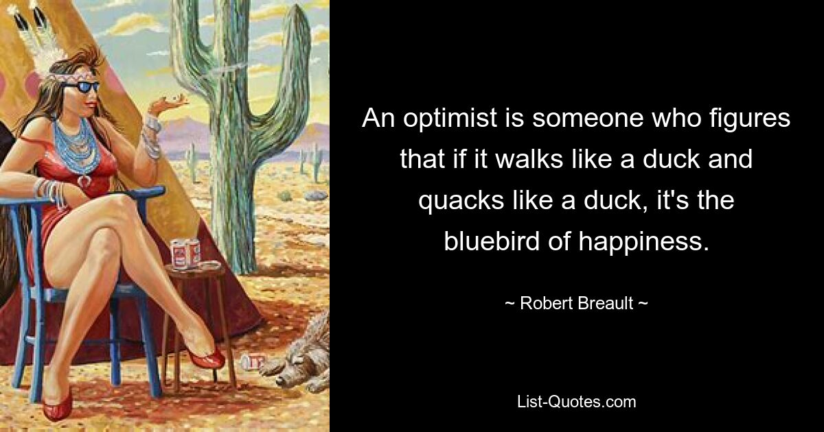 An optimist is someone who figures that if it walks like a duck and quacks like a duck, it's the bluebird of happiness. — © Robert Breault