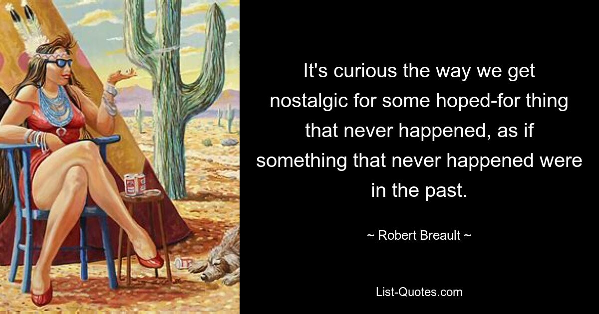 It's curious the way we get nostalgic for some hoped-for thing that never happened, as if something that never happened were in the past. — © Robert Breault