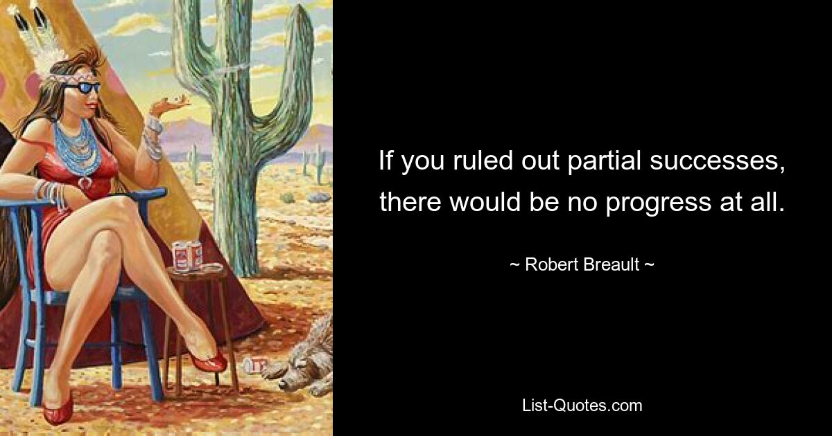 If you ruled out partial successes, there would be no progress at all. — © Robert Breault