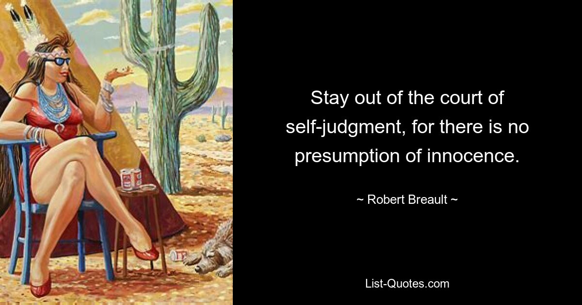 Stay out of the court of self-judgment, for there is no presumption of innocence. — © Robert Breault