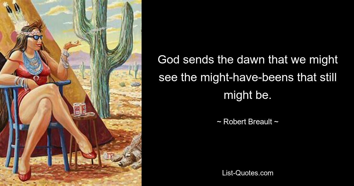 God sends the dawn that we might see the might-have-beens that still might be. — © Robert Breault