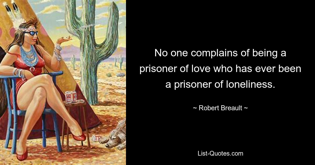 No one complains of being a prisoner of love who has ever been a prisoner of loneliness. — © Robert Breault