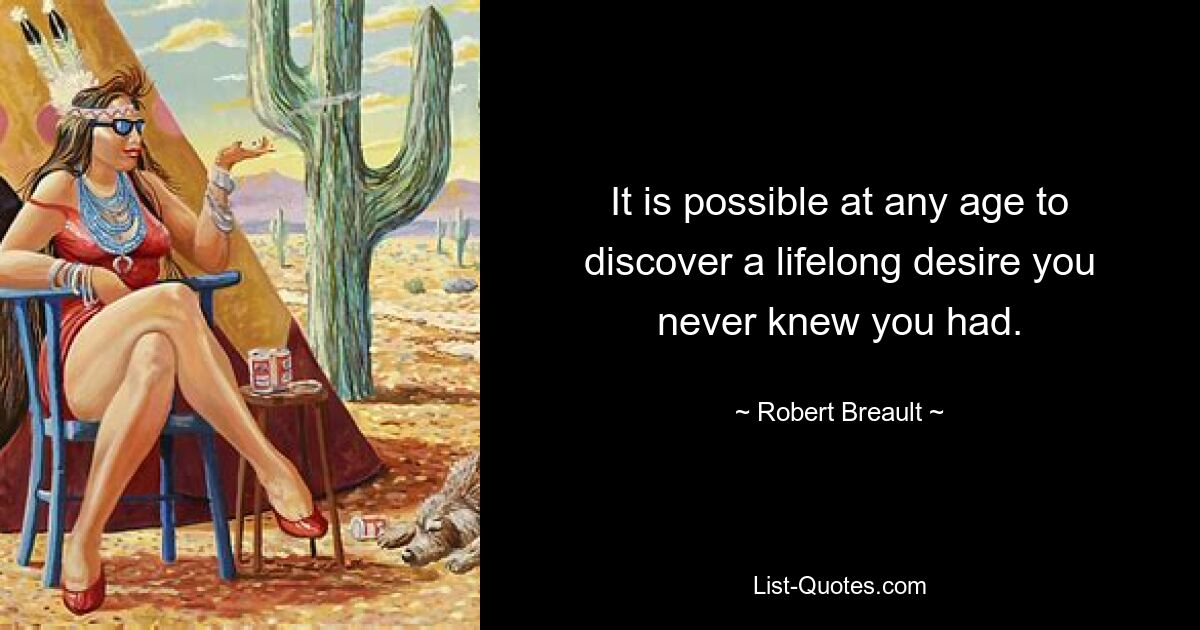 It is possible at any age to discover a lifelong desire you never knew you had. — © Robert Breault