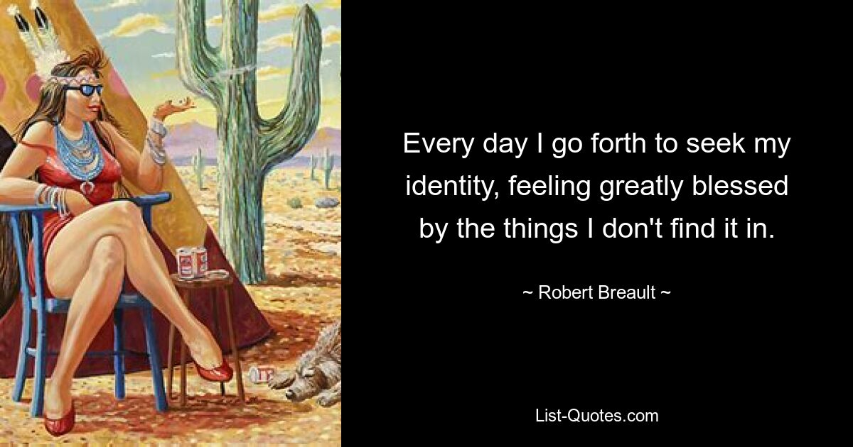 Every day I go forth to seek my identity, feeling greatly blessed by the things I don't find it in. — © Robert Breault