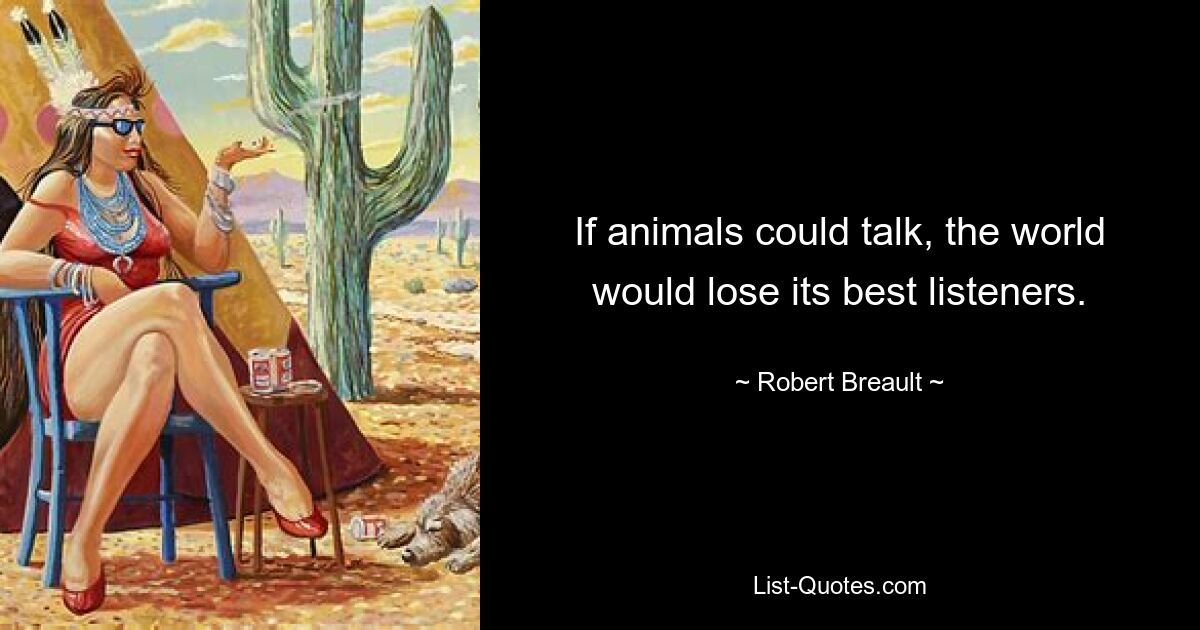 If animals could talk, the world would lose its best listeners. — © Robert Breault