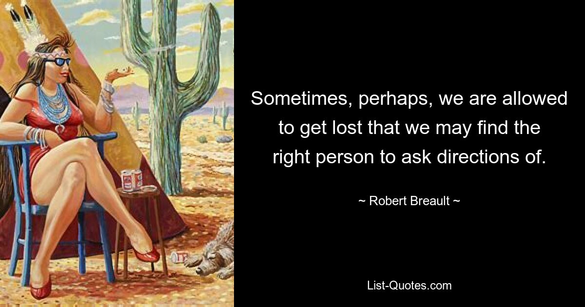 Sometimes, perhaps, we are allowed to get lost that we may find the right person to ask directions of. — © Robert Breault