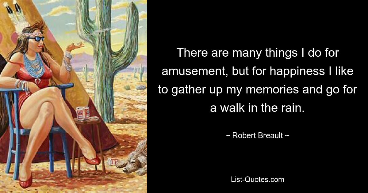 There are many things I do for amusement, but for happiness I like to gather up my memories and go for a walk in the rain. — © Robert Breault