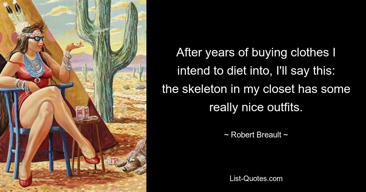 After years of buying clothes I intend to diet into, I'll say this: the skeleton in my closet has some really nice outfits. — © Robert Breault