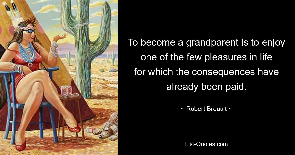 To become a grandparent is to enjoy one of the few pleasures in life for which the consequences have already been paid. — © Robert Breault