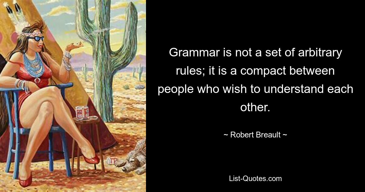 Grammar is not a set of arbitrary rules; it is a compact between people who wish to understand each other. — © Robert Breault