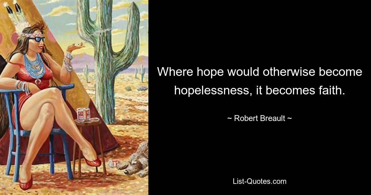 Where hope would otherwise become hopelessness, it becomes faith. — © Robert Breault