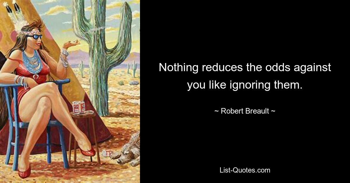 Nothing reduces the odds against you like ignoring them. — © Robert Breault