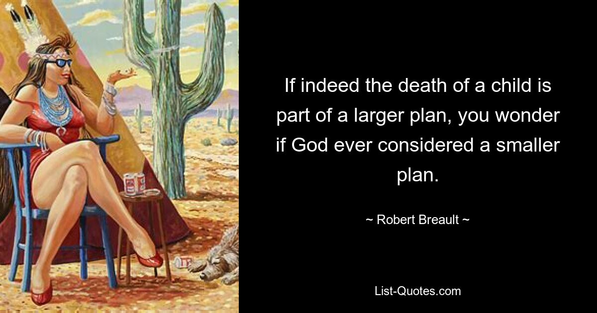 If indeed the death of a child is part of a larger plan, you wonder if God ever considered a smaller plan. — © Robert Breault