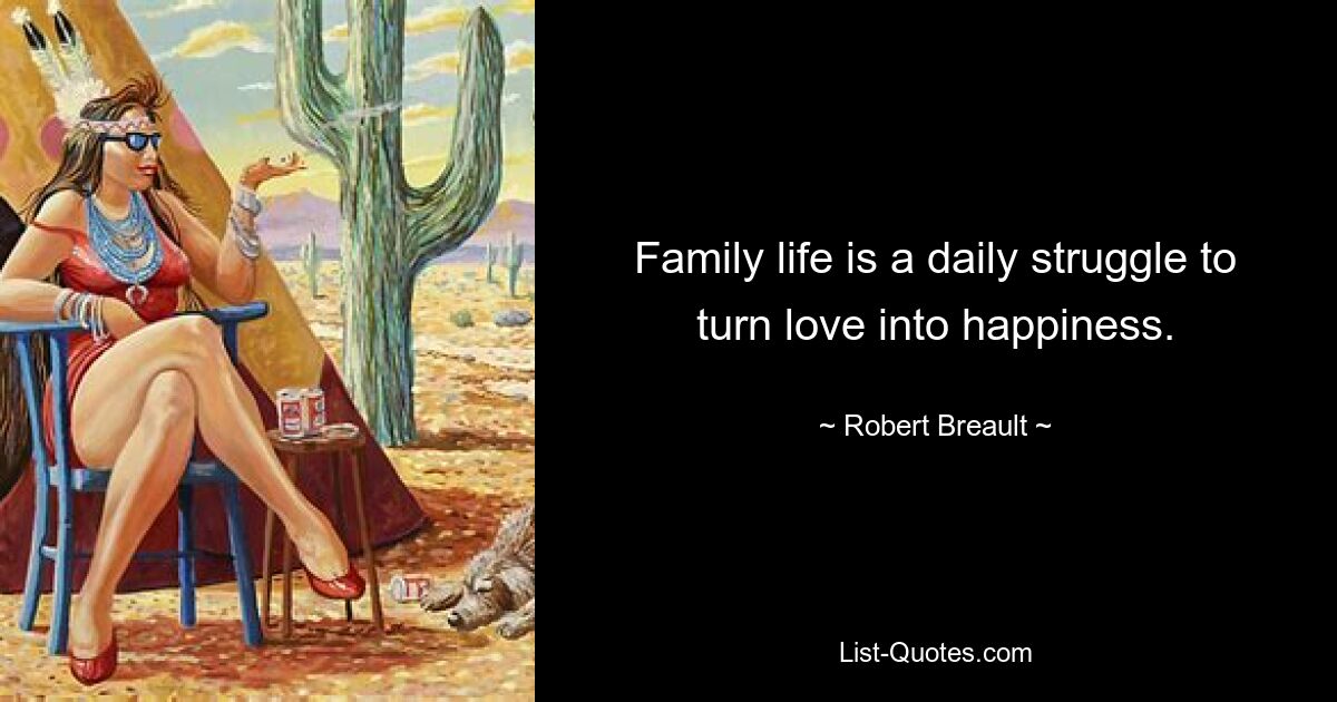 Family life is a daily struggle to turn love into happiness. — © Robert Breault