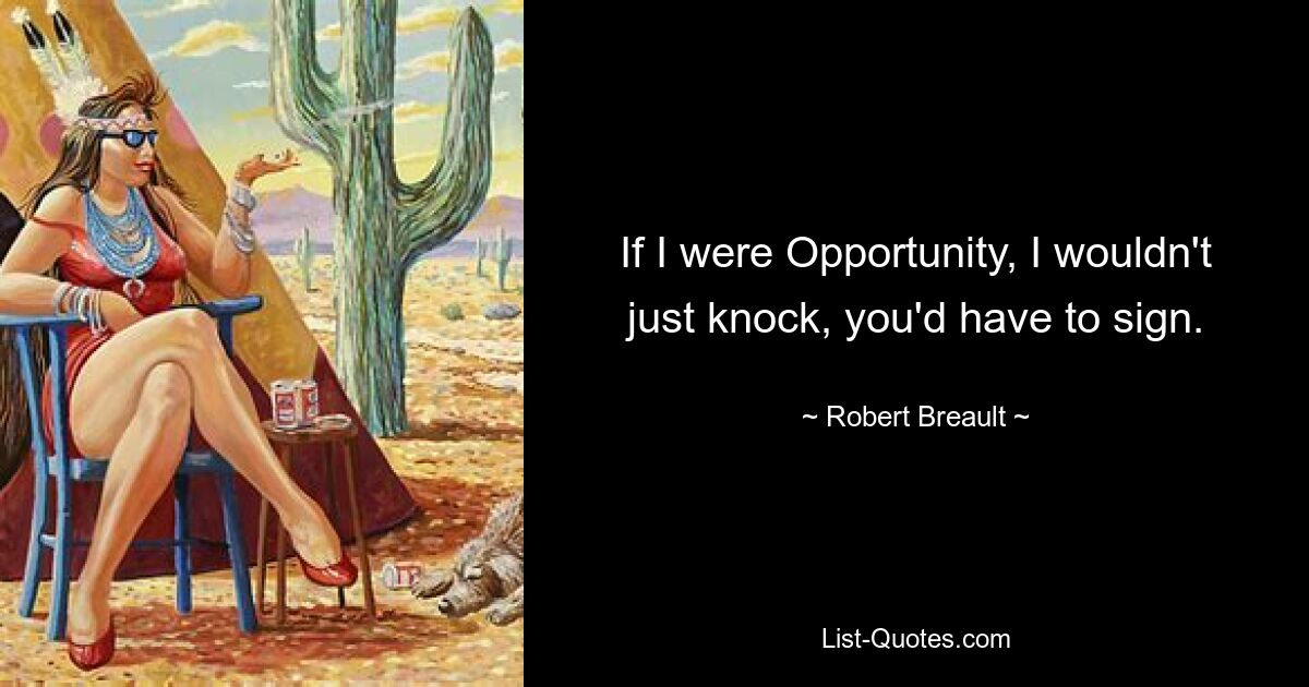 If I were Opportunity, I wouldn't just knock, you'd have to sign. — © Robert Breault