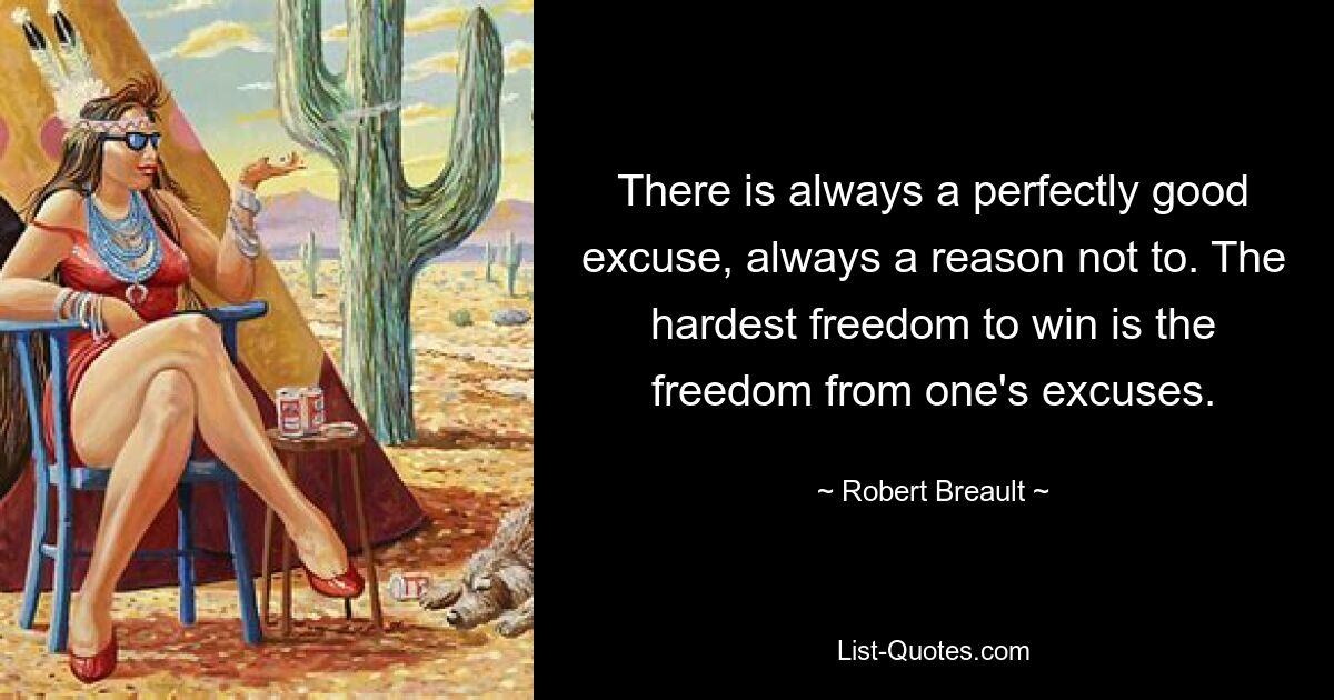 There is always a perfectly good excuse, always a reason not to. The hardest freedom to win is the freedom from one's excuses. — © Robert Breault