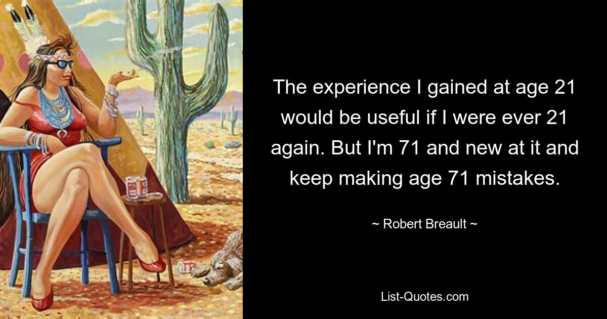 The experience I gained at age 21 would be useful if I were ever 21 again. But I'm 71 and new at it and keep making age 71 mistakes. — © Robert Breault