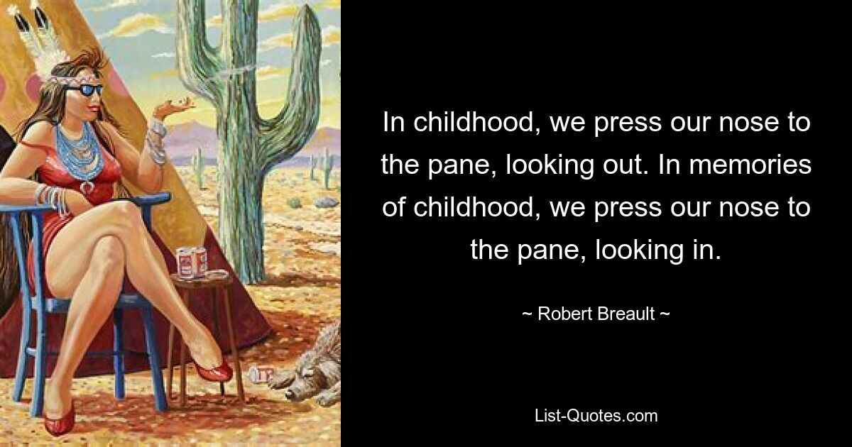 In childhood, we press our nose to the pane, looking out. In memories of childhood, we press our nose to the pane, looking in. — © Robert Breault