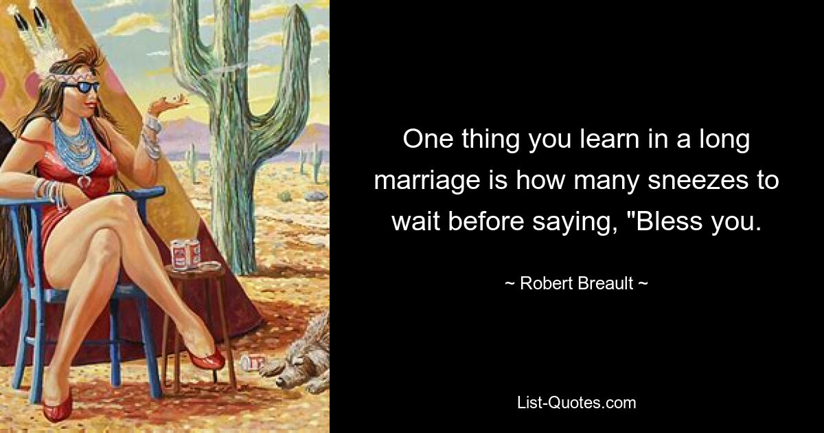 One thing you learn in a long marriage is how many sneezes to wait before saying, "Bless you. — © Robert Breault