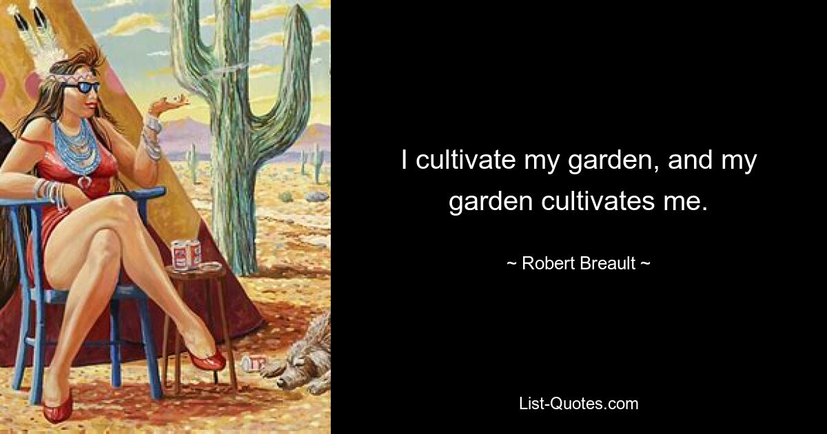 I cultivate my garden, and my garden cultivates me. — © Robert Breault