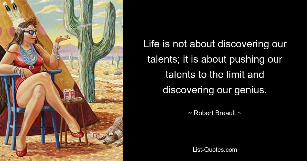 Life is not about discovering our talents; it is about pushing our talents to the limit and discovering our genius. — © Robert Breault