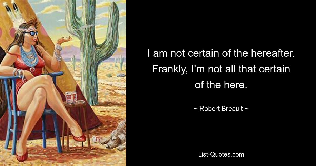 I am not certain of the hereafter. Frankly, I'm not all that certain of the here. — © Robert Breault