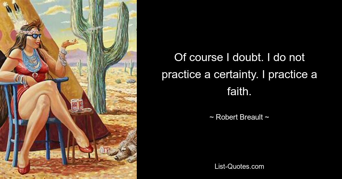 Of course I doubt. I do not practice a certainty. I practice a faith. — © Robert Breault