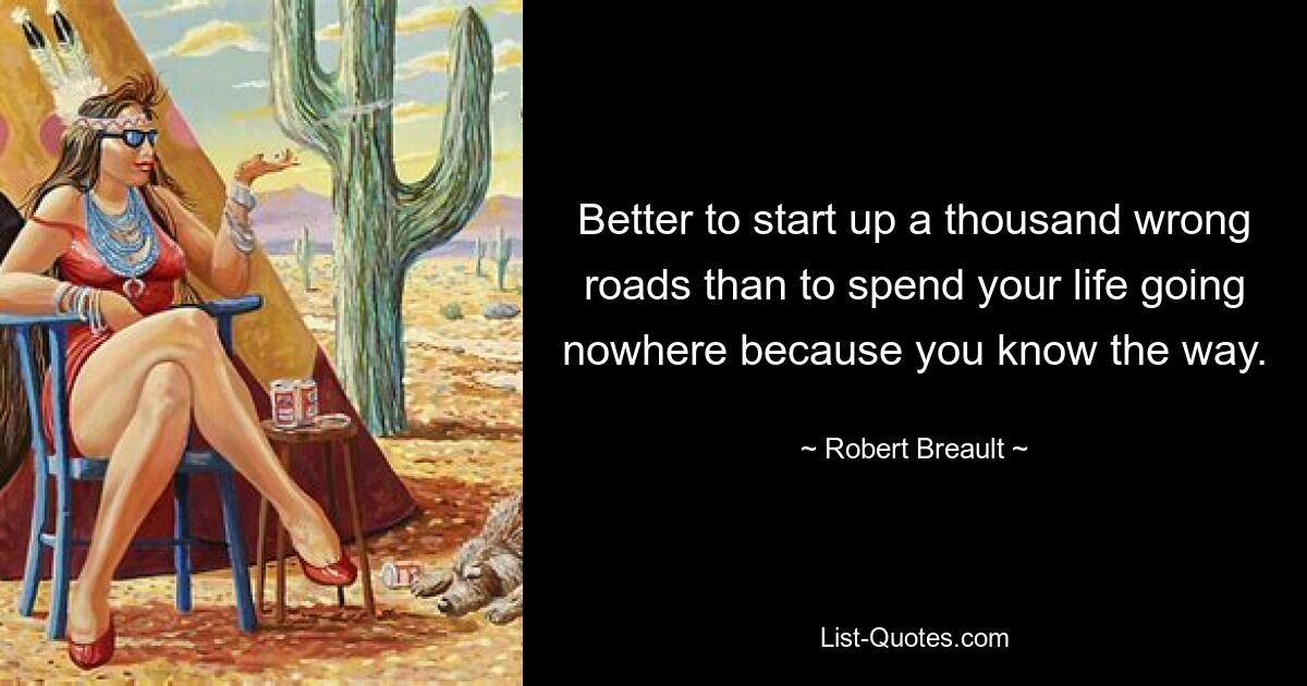 Better to start up a thousand wrong roads than to spend your life going nowhere because you know the way. — © Robert Breault