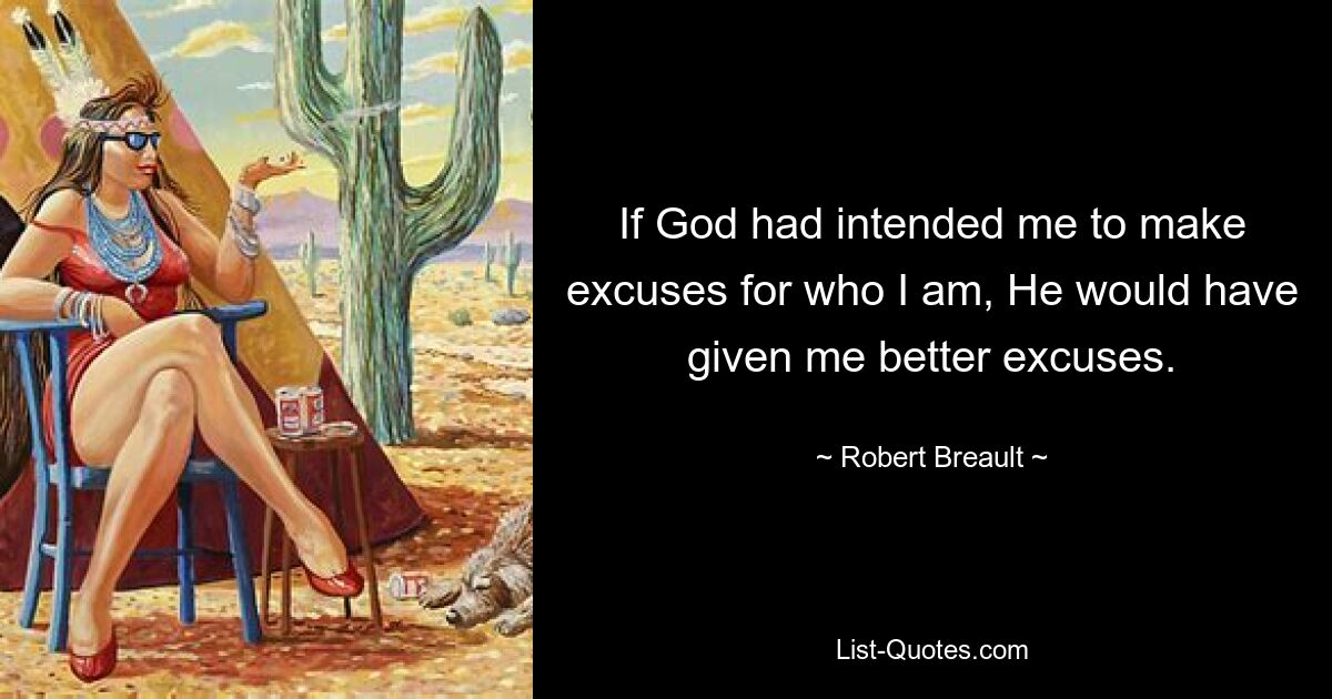 If God had intended me to make excuses for who I am, He would have given me better excuses. — © Robert Breault