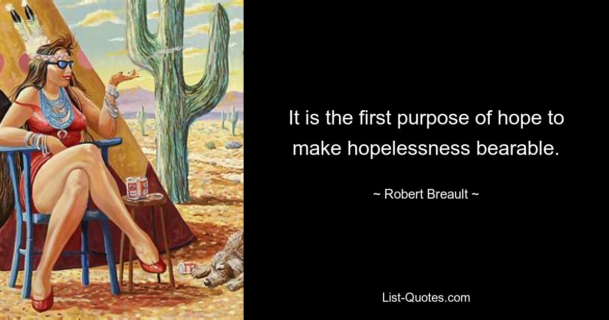 It is the first purpose of hope to make hopelessness bearable. — © Robert Breault