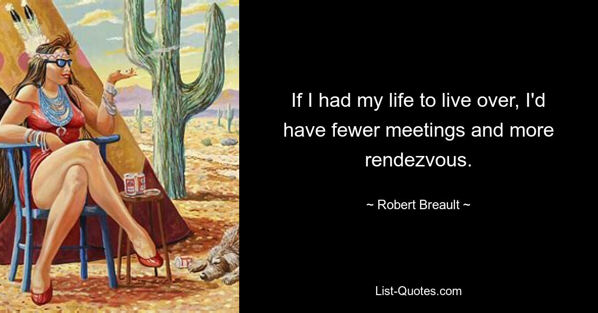 If I had my life to live over, I'd have fewer meetings and more rendezvous. — © Robert Breault