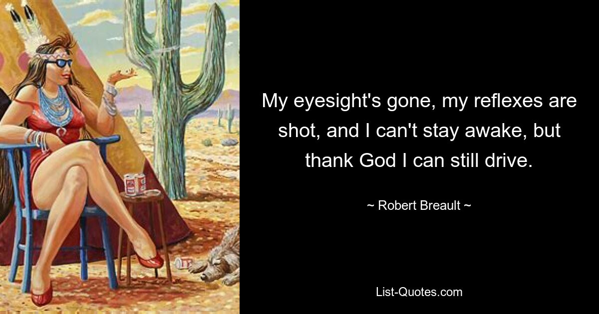 My eyesight's gone, my reflexes are shot, and I can't stay awake, but thank God I can still drive. — © Robert Breault