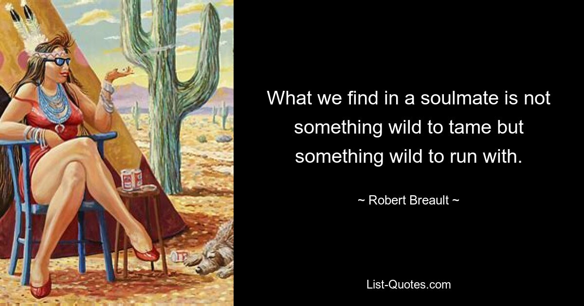 What we find in a soulmate is not something wild to tame but something wild to run with. — © Robert Breault