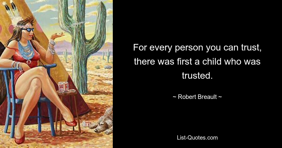 For every person you can trust, there was first a child who was trusted. — © Robert Breault