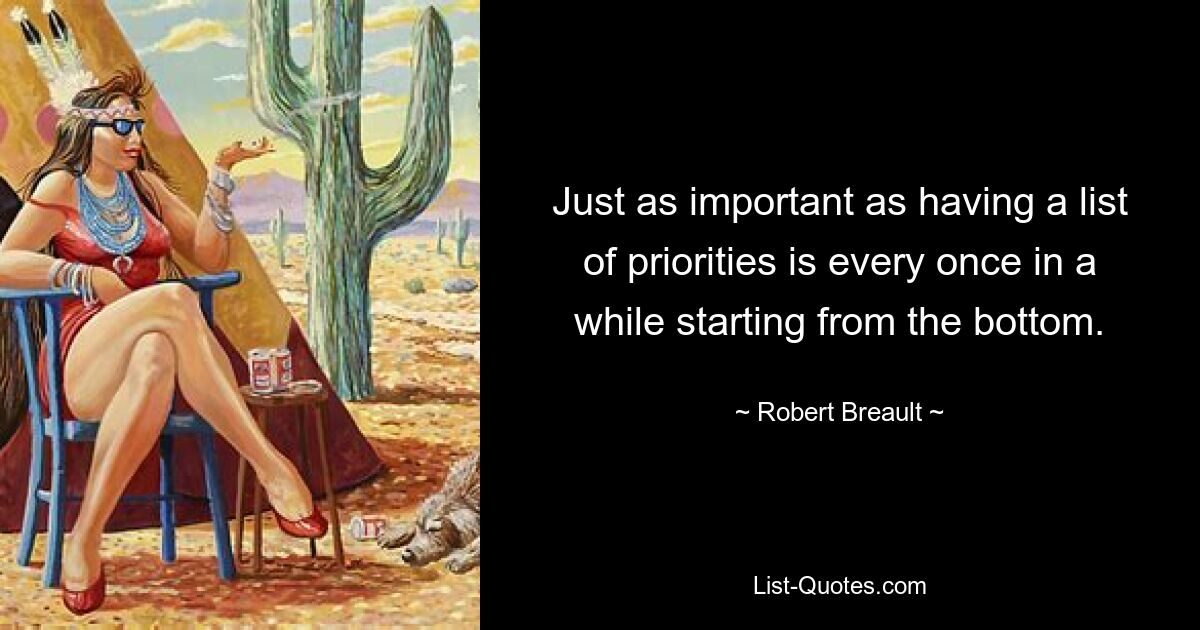 Just as important as having a list of priorities is every once in a while starting from the bottom. — © Robert Breault