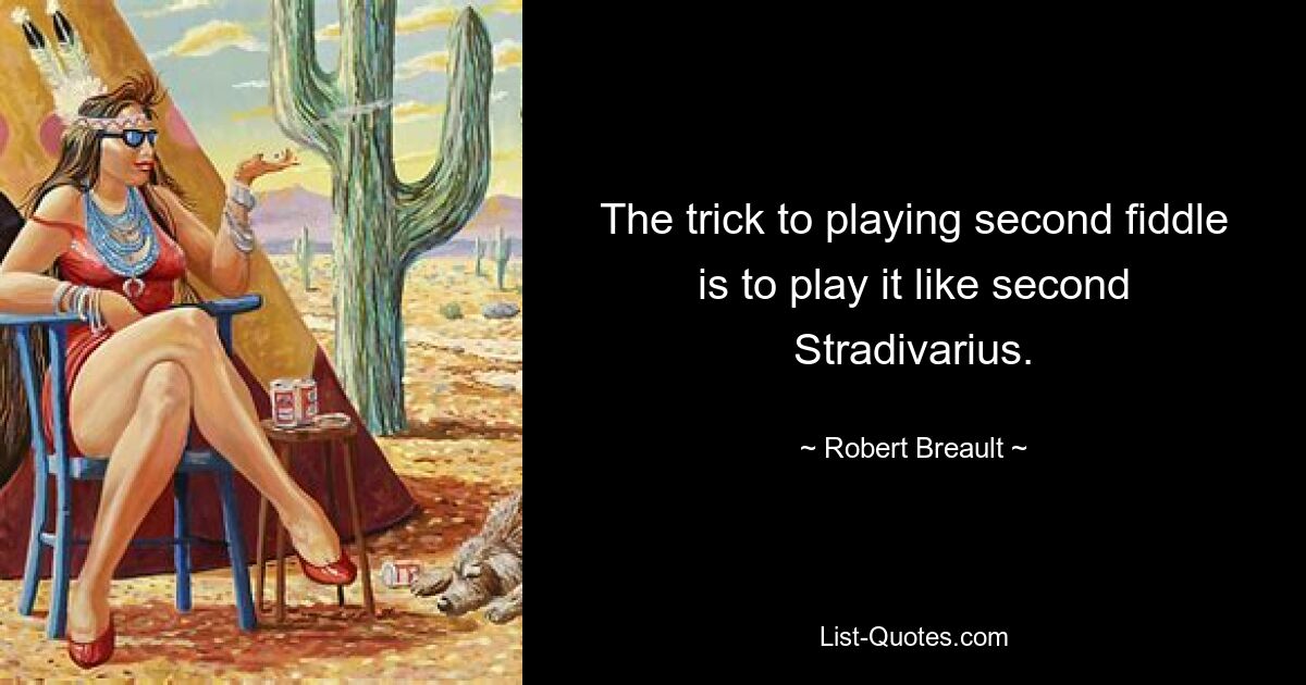 The trick to playing second fiddle is to play it like second Stradivarius. — © Robert Breault