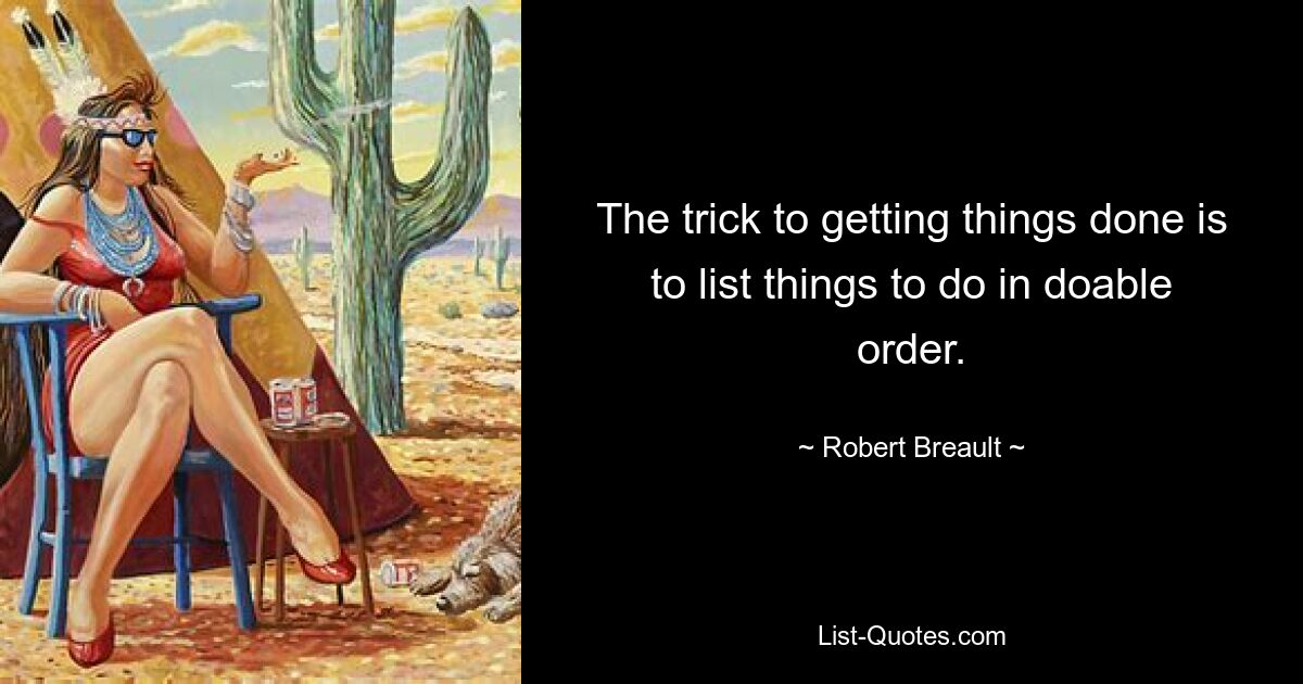 The trick to getting things done is to list things to do in doable order. — © Robert Breault