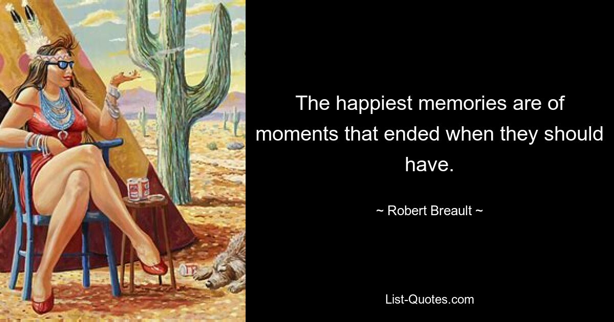 The happiest memories are of moments that ended when they should have. — © Robert Breault