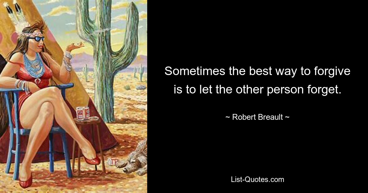 Sometimes the best way to forgive is to let the other person forget. — © Robert Breault