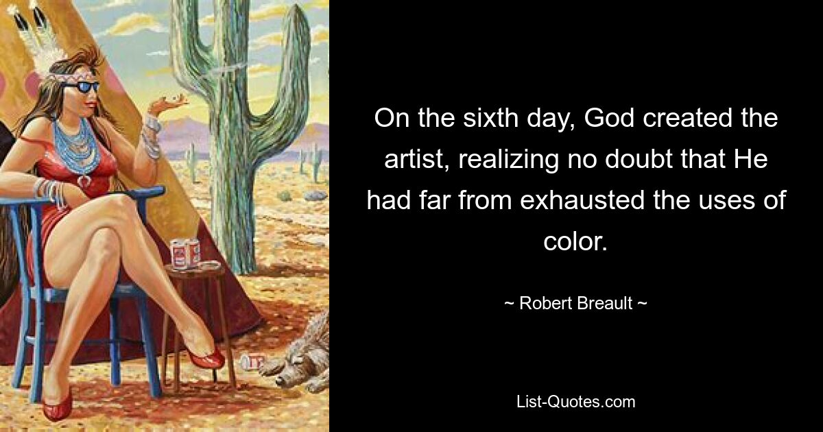 On the sixth day, God created the artist, realizing no doubt that He had far from exhausted the uses of color. — © Robert Breault