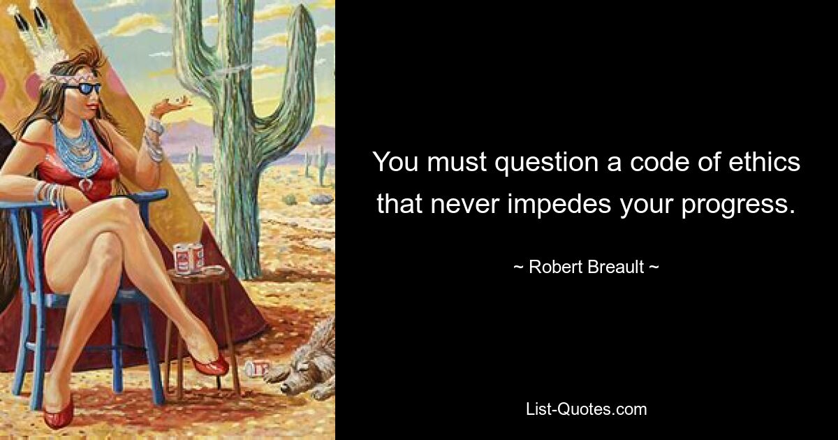 You must question a code of ethics that never impedes your progress. — © Robert Breault