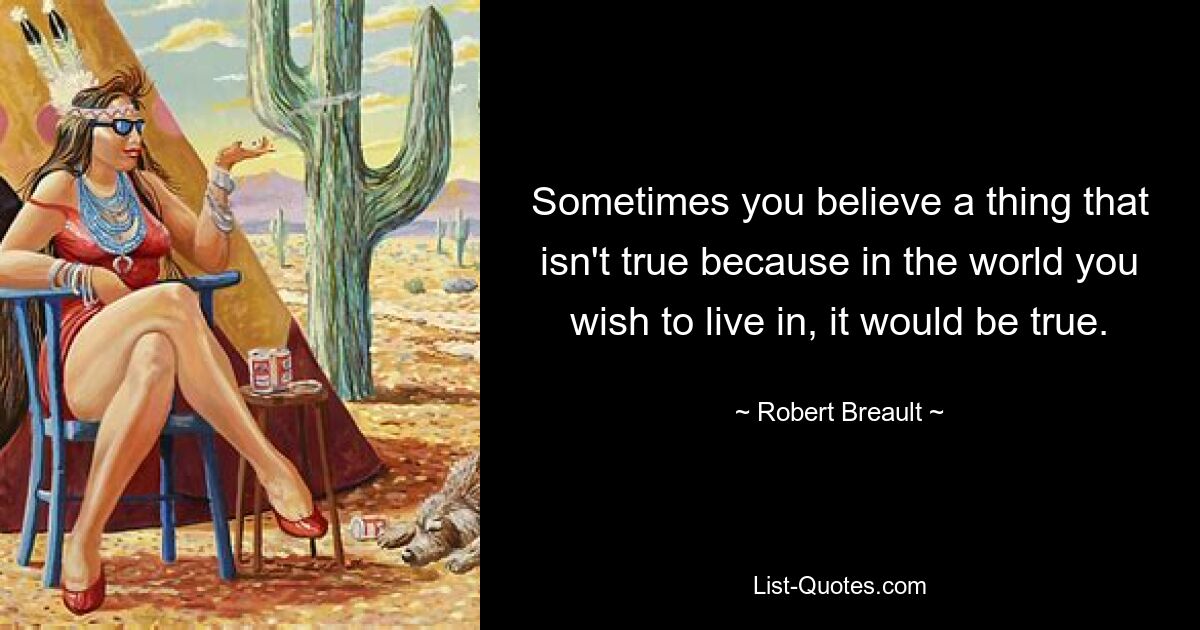 Sometimes you believe a thing that isn't true because in the world you wish to live in, it would be true. — © Robert Breault