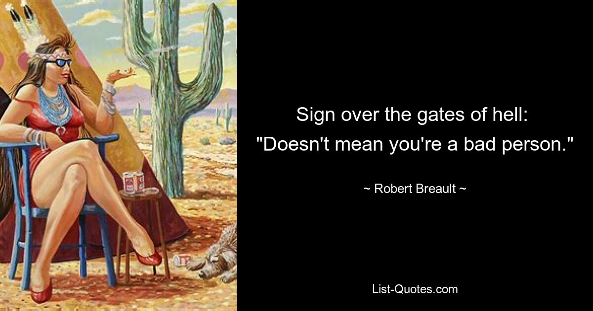 Sign over the gates of hell:  "Doesn't mean you're a bad person." — © Robert Breault